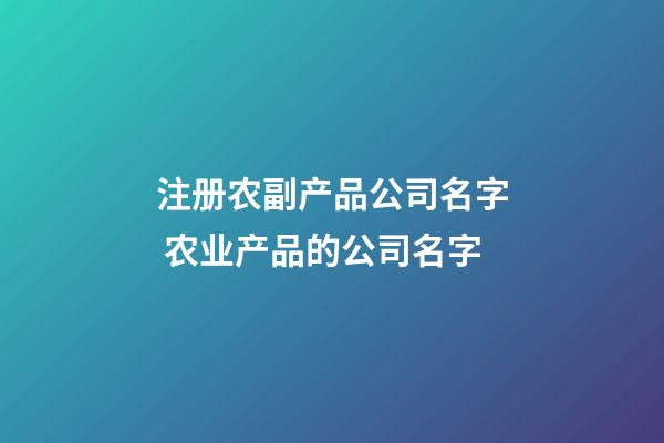注册农副产品公司名字 农业产品的公司名字-第1张-公司起名-玄机派